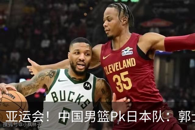 亚运会！中国男篮Pk日本队：郭士强做好4点 可以赢球